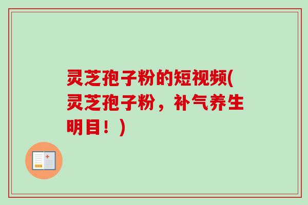 灵芝孢子粉的短视频(灵芝孢子粉，补气养生明目！)