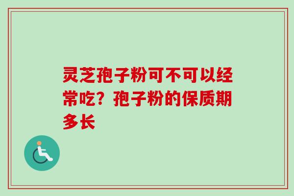 灵芝孢子粉可不可以经常吃？孢子粉的保质期多长