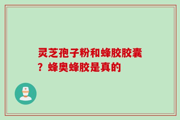 灵芝孢子粉和蜂胶胶囊？蜂奥蜂胶是真的