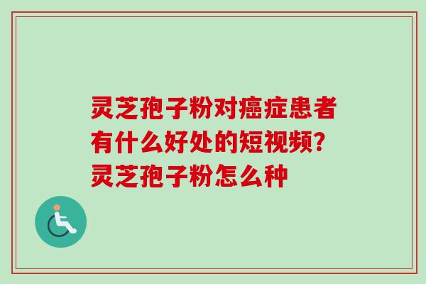 灵芝孢子粉对癌症患者有什么好处的短视频？灵芝孢子粉怎么种