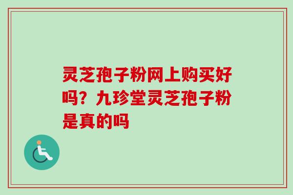 灵芝孢子粉网上购买好吗？九珍堂灵芝孢子粉是真的吗