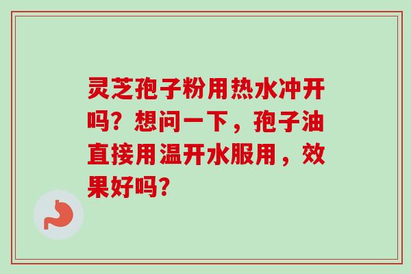 灵芝孢子粉用热水冲开吗？想问一下，孢子油直接用温开水服用，效果好吗？