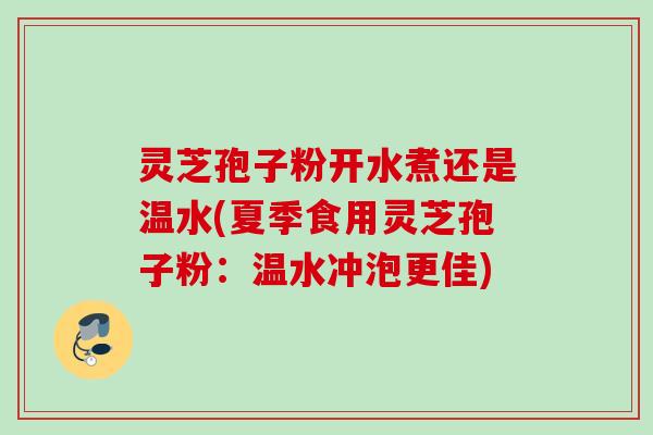 灵芝孢子粉开水煮还是温水(夏季食用灵芝孢子粉：温水冲泡更佳)