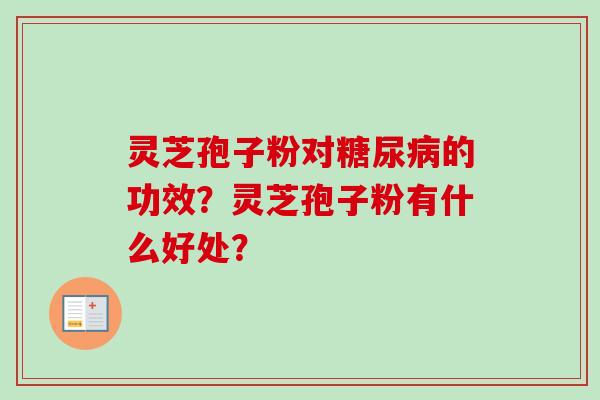 灵芝孢子粉对的功效?灵芝孢子粉有什么好处? 灵芝孢子粉对的功效?灵芝孢子粉有什么好处?
