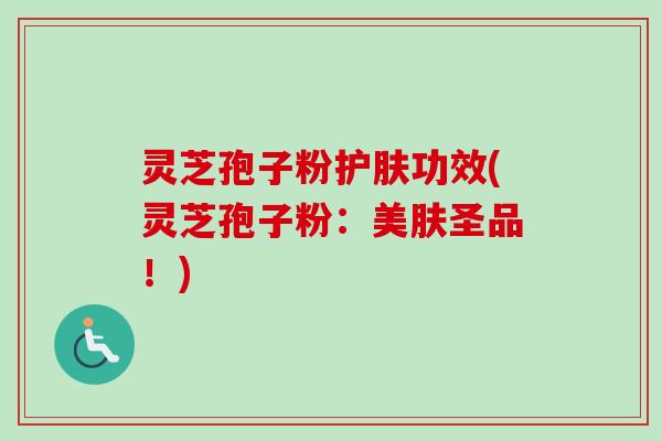 灵芝孢子粉护肤功效(灵芝孢子粉：美肤圣品！)
