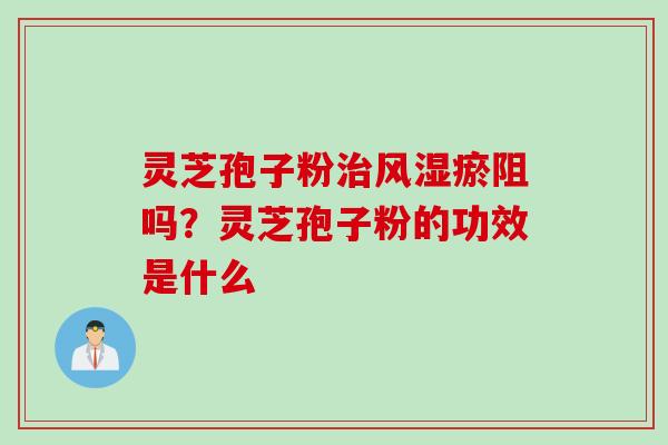 灵芝孢子粉治风湿瘀阻吗？灵芝孢子粉的功效是什么