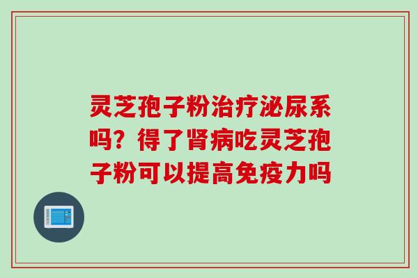 灵芝孢子粉治疗泌尿系吗？得了肾病吃灵芝孢子粉可以提高免疫力吗