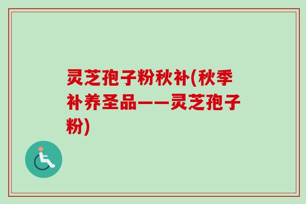 灵芝孢子粉秋补(秋季补养圣品——灵芝孢子粉)