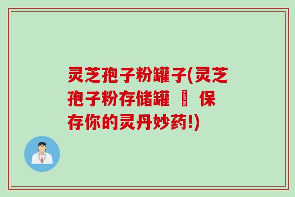 灵芝孢子粉罐子(灵芝孢子粉存储罐 – 保存你的灵丹妙药!)