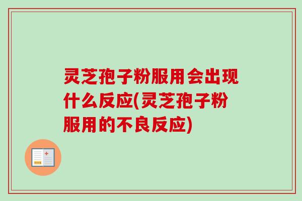 灵芝孢子粉服用会出现什么反应(灵芝孢子粉服用的不良反应)