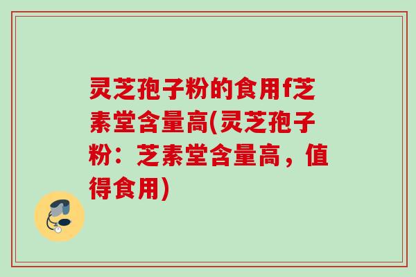 灵芝孢子粉的食用f芝素堂含量高(灵芝孢子粉：芝素堂含量高，值得食用)
