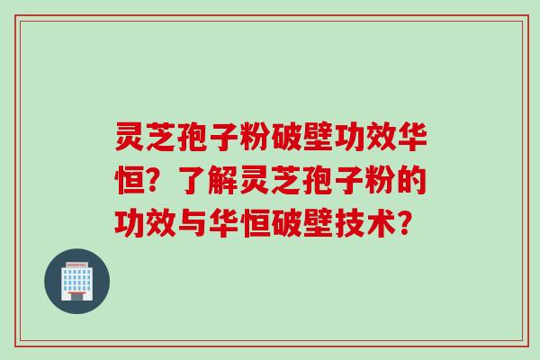 灵芝孢子粉破壁功效华恒？了解灵芝孢子粉的功效与华恒破壁技术？