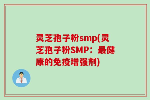 灵芝孢子粉smp(灵芝孢子粉SMP：最健康的免疫增强剂)