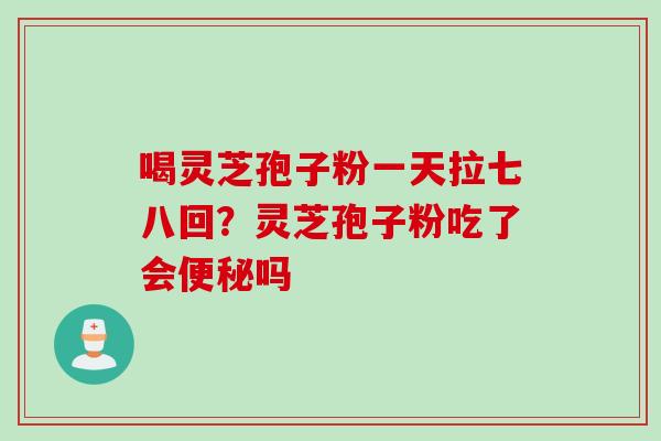 喝灵芝孢子粉一天拉七八回？灵芝孢子粉吃了会便秘吗