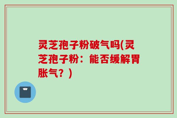 灵芝孢子粉破气吗(灵芝孢子粉：能否缓解胃胀气？)