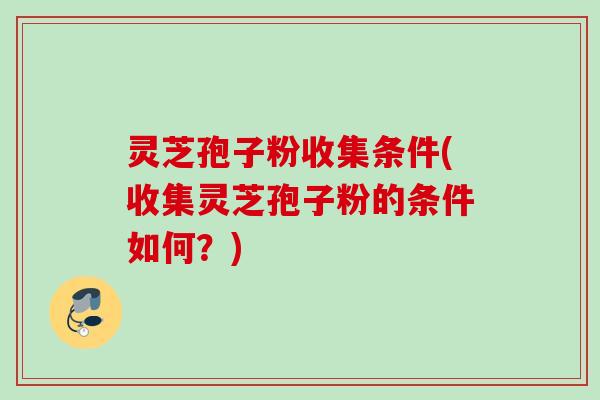 灵芝孢子粉收集条件(收集灵芝孢子粉的条件如何？)
