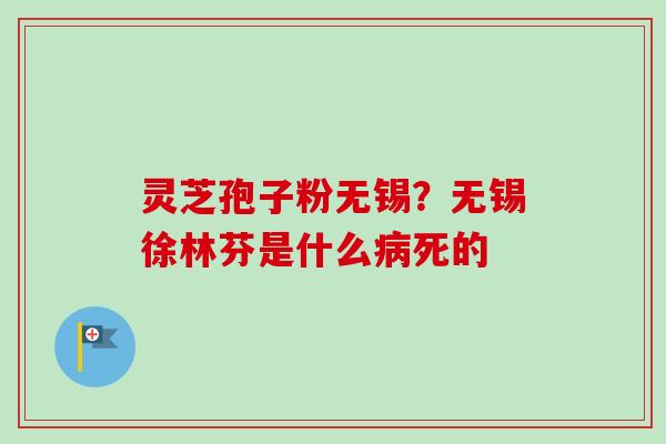 灵芝孢子粉无锡？无锡徐林芬是什么病死的