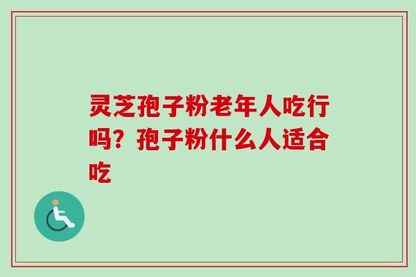 灵芝孢子粉老年人吃行吗？孢子粉什么人适合吃