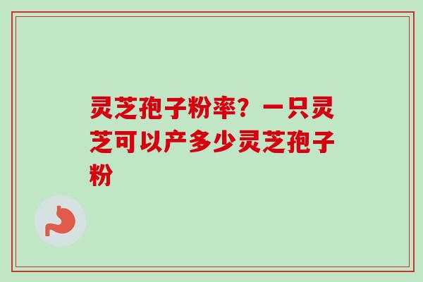灵芝孢子粉率？一只灵芝可以产多少灵芝孢子粉