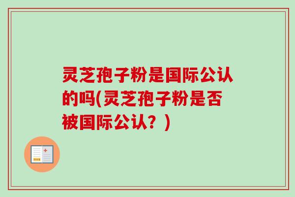 灵芝孢子粉是国际公认的吗(灵芝孢子粉是否被国际公认？)