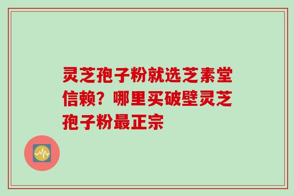 灵芝孢子粉就选芝素堂信赖？哪里买破壁灵芝孢子粉最正宗