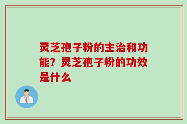 灵芝孢子粉的主治和功能？灵芝孢子粉的功效是什么