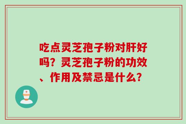 吃点灵芝孢子粉对好吗?灵芝孢子粉的功效、作用及禁忌是什么? 吃点灵芝孢子粉对好吗?灵芝孢子粉的功效、作用及禁忌是什么?