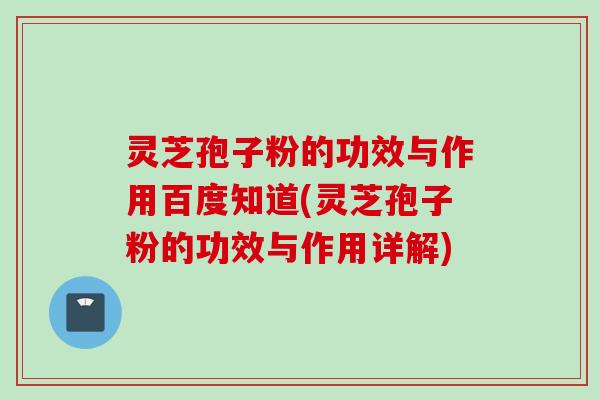 灵芝孢子粉的功效与作用百度知道(灵芝孢子粉的功效与作用详解)