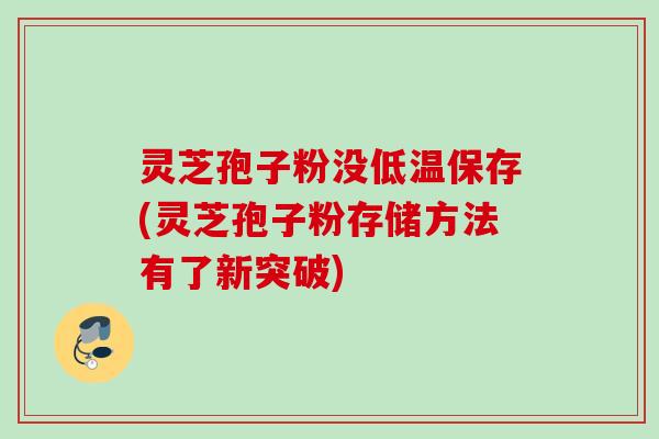 灵芝孢子粉没低温保存(灵芝孢子粉存储方法有了新突破)