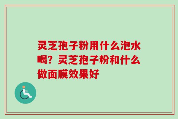 灵芝孢子粉用什么泡水喝？灵芝孢子粉和什么做面膜效果好