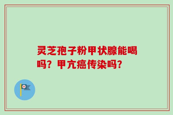 灵芝孢子粉甲状腺能喝吗？甲亢癌传染吗？