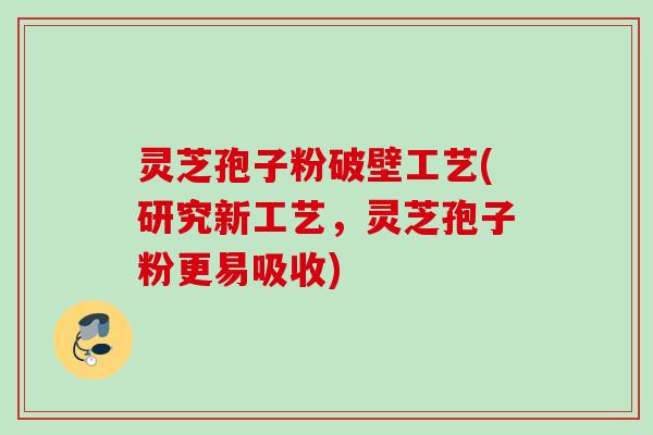 灵芝孢子粉破壁工艺(研究新工艺，灵芝孢子粉更易吸收)