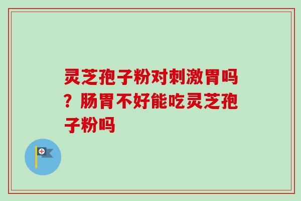 灵芝孢子粉对刺激胃吗？肠胃不好能吃灵芝孢子粉吗
