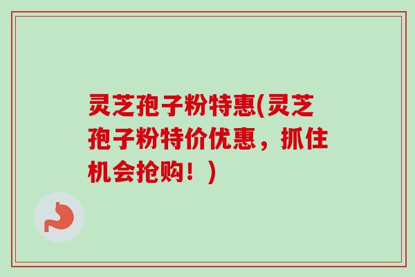 灵芝孢子粉特惠(灵芝孢子粉特价优惠，抓住机会抢购！)