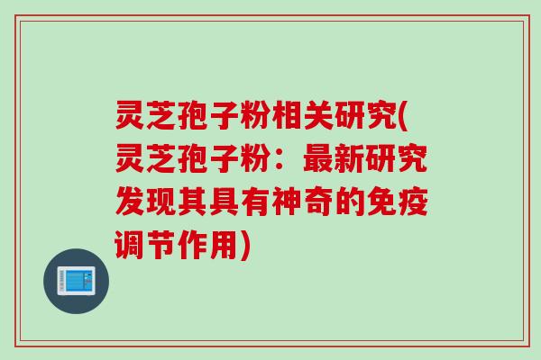 灵芝孢子粉相关研究(灵芝孢子粉：最新研究发现其具有神奇的免疫调节作用)