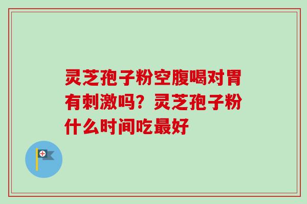 灵芝孢子粉空腹喝对胃有刺激吗？灵芝孢子粉什么时间吃最好