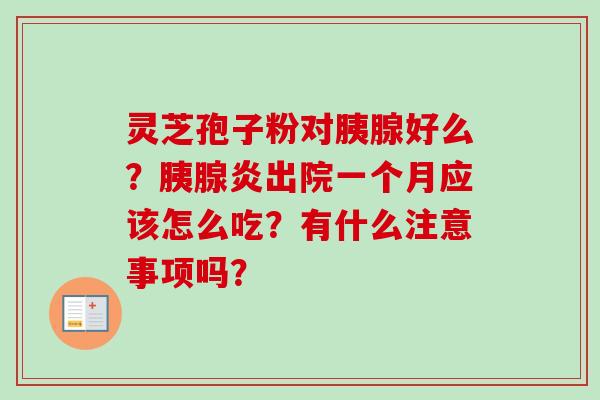 灵芝孢子粉对胰腺好么？胰腺炎出院一个月应该怎么吃？有什么注意事项吗？