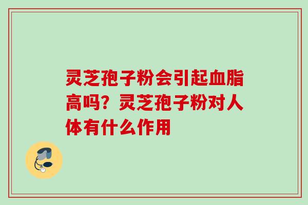 灵芝孢子粉会引起血脂高吗？灵芝孢子粉对人体有什么作用