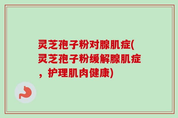 灵芝孢子粉对腺肌症(灵芝孢子粉缓解腺肌症，护理肌肉健康)
