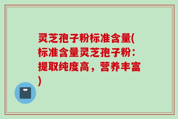 灵芝孢子粉标准含量(标准含量灵芝孢子粉：提取纯度高，营养丰富)