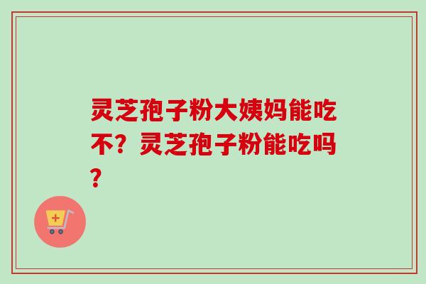 灵芝孢子粉大姨妈能吃不？灵芝孢子粉能吃吗？