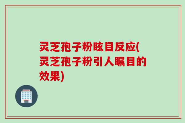 灵芝孢子粉眩目反应(灵芝孢子粉引人瞩目的效果) 灵芝孢子粉眩目反应(灵芝孢子粉引人瞩目的效果)