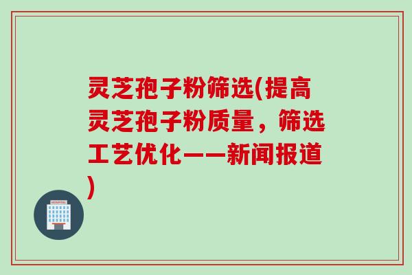 灵芝孢子粉筛选(提高灵芝孢子粉质量，筛选工艺优化——新闻报道)