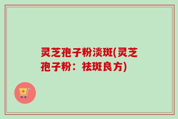 灵芝孢子粉淡斑(灵芝孢子粉：祛斑良方)
