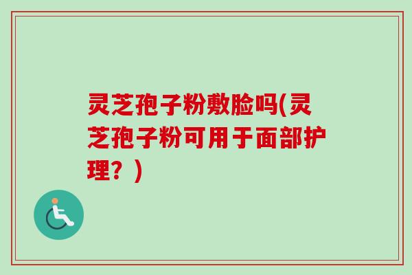 灵芝孢子粉敷脸吗(灵芝孢子粉可用于面部护理？)