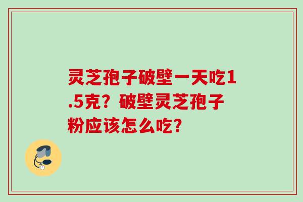 灵芝孢子破壁一天吃1.5克？破壁灵芝孢子粉应该怎么吃？