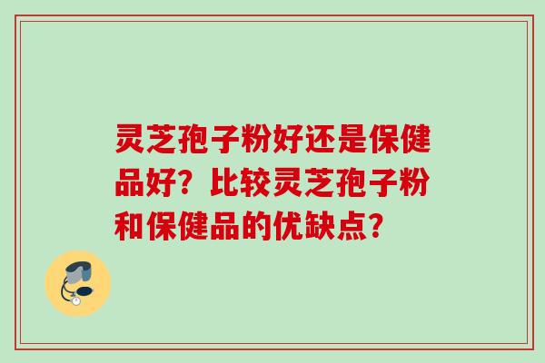 灵芝孢子粉好还是保健品好？比较灵芝孢子粉和保健品的优缺点？