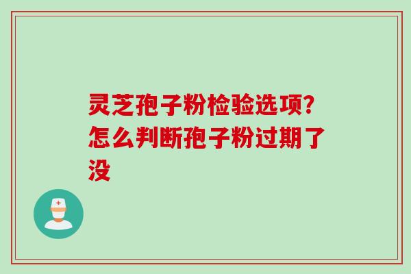 灵芝孢子粉检验选项？怎么判断孢子粉过期了没