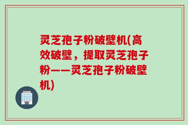 灵芝孢子粉破壁机(高效破壁,提取灵芝孢子粉——灵芝孢子粉破壁机) 灵芝孢子粉破壁机(高效破壁,提取灵芝孢子粉——灵芝孢子粉破壁机)