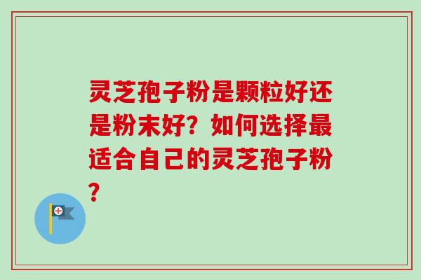 灵芝孢子粉是颗粒好还是粉末好？如何选择最适合自己的灵芝孢子粉？